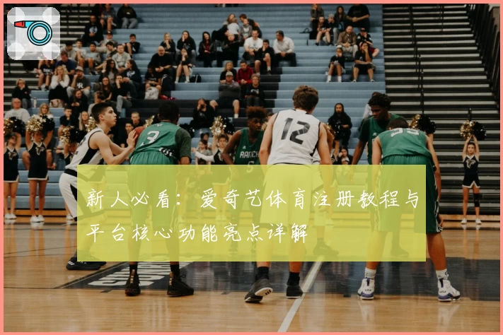 新人必看：爱奇艺体育注册教程与平台核心功能亮点详解