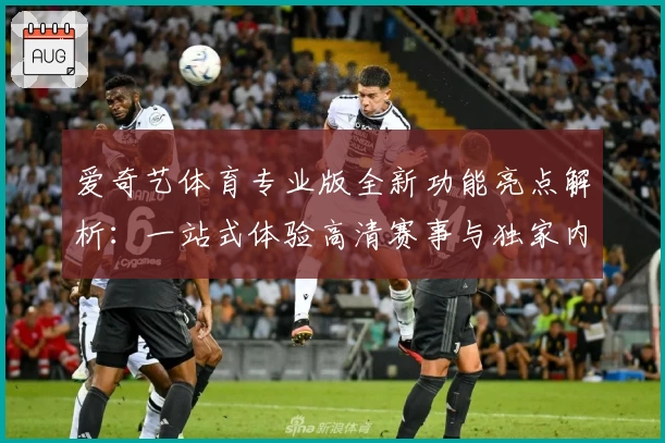 爱奇艺体育专业版全新功能亮点解析：一站式体验高清赛事与独家内容