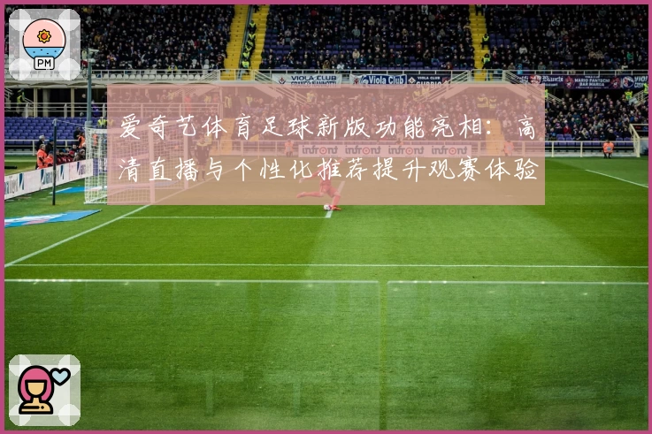 爱奇艺体育足球新版功能亮相：高清直播与个性化推荐提升观赛体验