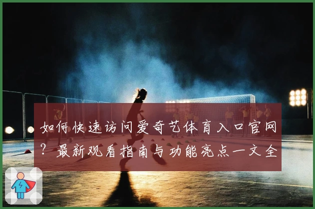 如何快速访问爱奇艺体育入口官网?最新观看指南与功能亮点一文全解