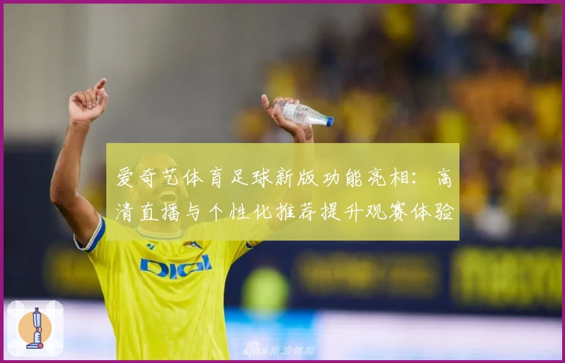 爱奇艺体育足球新版功能亮相：高清直播与个性化推荐提升观赛体验