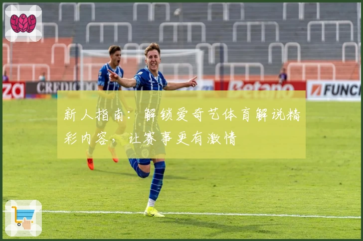 新人指南：解锁爱奇艺体育解说精彩内容，让赛事更有激情