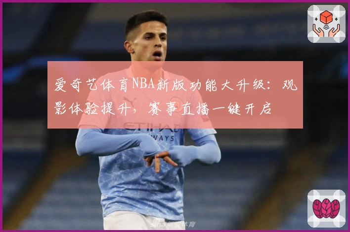 爱奇艺体育NBA新版功能大升级：观影体验提升，赛事直播一键开启