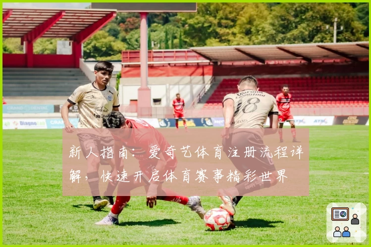 新人指南：爱奇艺体育注册流程详解，快速开启体育赛事精彩世界