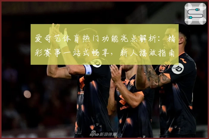 爱奇艺体育热门功能亮点解析:精彩赛事一站式畅享,新人播放指南全攻略