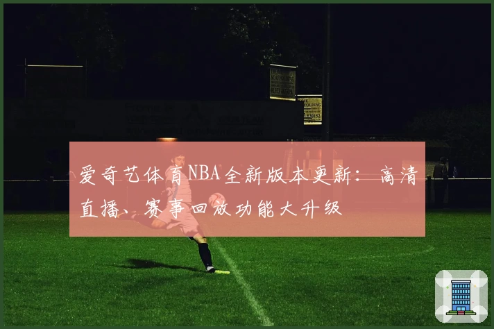 爱奇艺体育NBA全新版本更新：高清直播、赛事回放功能大升级