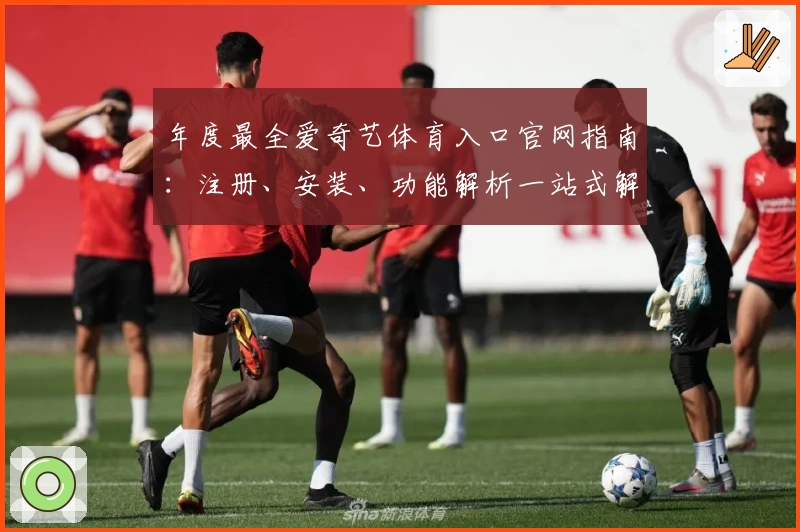 年度最全爱奇艺体育入口官网指南：注册、安装、功能解析一站式解决