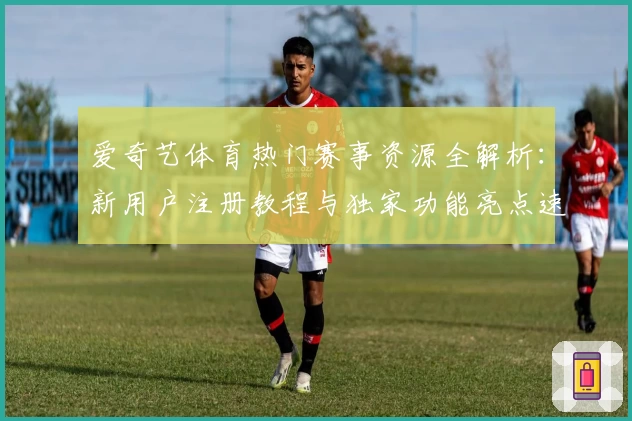 爱奇艺体育热门赛事资源全解析：新用户注册教程与独家功能亮点速览