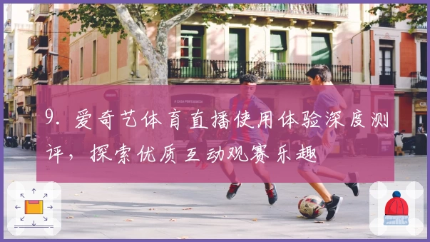 9. 爱奇艺体育直播使用体验深度测评，探索优质互动观赛乐趣