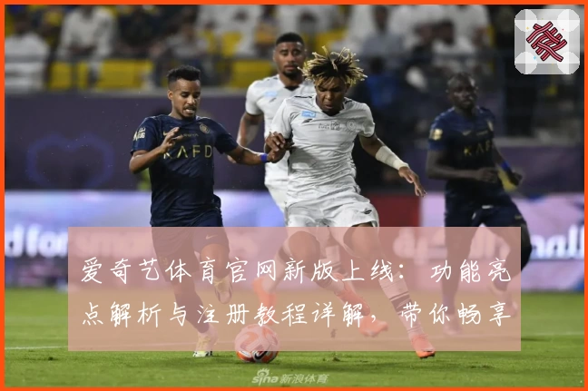爱奇艺体育官网新版上线：功能亮点解析与注册教程详解，带你畅享体育视听新体验