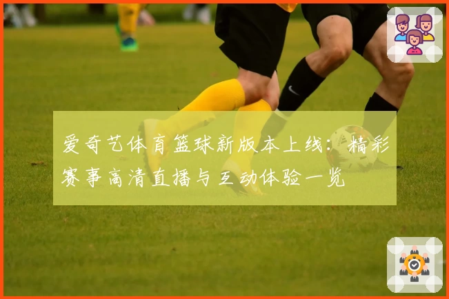 爱奇艺体育篮球新版本上线：精彩赛事高清直播与互动体验一览