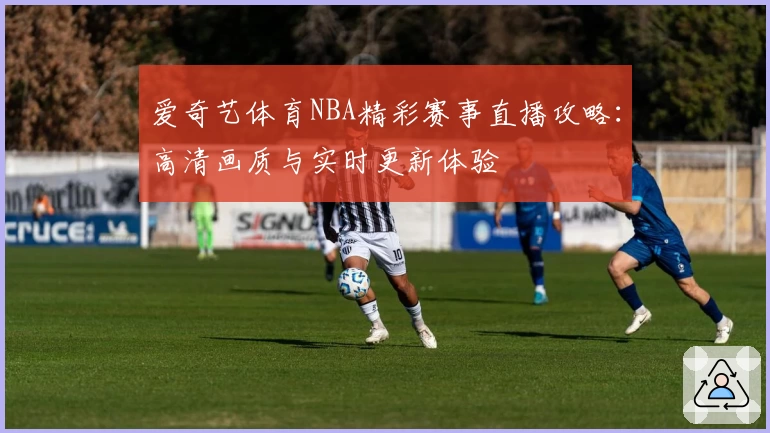 爱奇艺体育NBA精彩赛事直播攻略：高清画质与实时更新体验