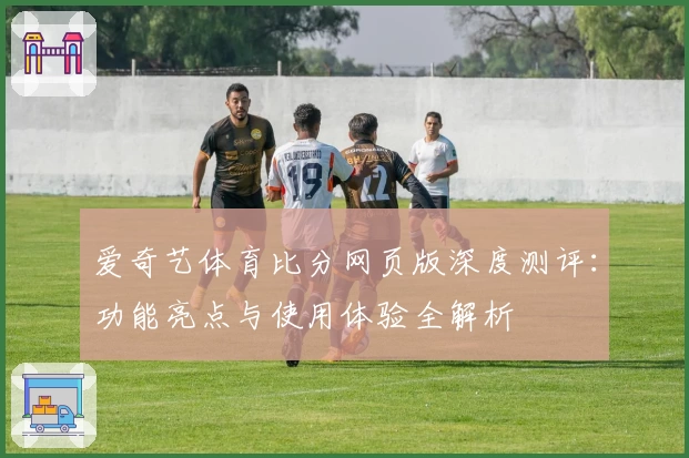爱奇艺体育比分网页版深度测评：功能亮点与使用体验全解析