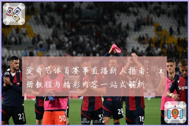 爱奇艺体育赛事直播新人指南：注册教程与精彩内容一站式解析