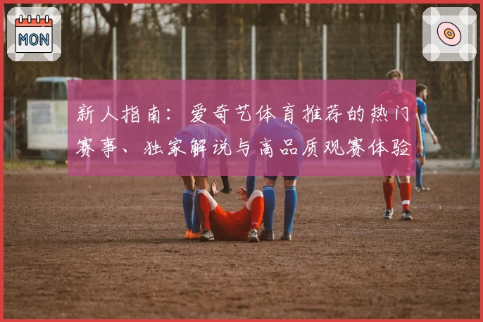 新人指南：爱奇艺体育推荐的热门赛事、独家解说与高品质观赛体验解析
