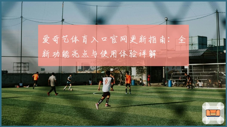 爱奇艺体育入口官网更新指南：全新功能亮点与使用体验详解